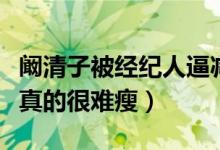 阚清子被经纪人逼减肥怎么回事（深夜发文我真的很难瘦）