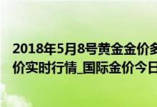 2018年5月8号黄金金价多少钱（今日黄金价格查询_国际金价实时行情_国际金价今日黄金价格多少钱一克）