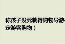 称孩子没死就得购物导游被处罚（云南西双版纳导游涉嫌指定游客购物）