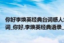 你好李焕英经典台词感人场景影评（你好李焕英电影暖心台词_你好,李焕英经典语录_你好李焕英经典催泪台词）