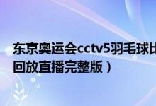 东京奥运会cctv5羽毛球比赛直播回放（2021奥运会羽毛球回放直播完整版）