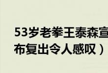 53岁老拳王泰森宣布复出是真的吗（泰森宣布复出令人感叹）