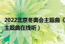 2022北京冬奥会主题曲《一起向未来》完整版歌词（冬奥会主题曲在线听）