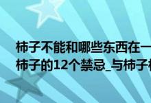 柿子不能和哪些东西在一起吃（柿子不能和什么一起吃_吃柿子的12个禁忌_与柿子相克的食物表）