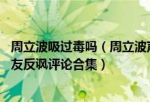 周立波吸过毒吗（周立波声称宁可贩毒都不吸毒视频曝光 网友反讽评论合集）