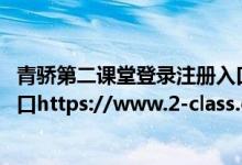 青骄第二课堂登录注册入口2021（青骄第二课堂最新登录入口https://www.2-class.com/）