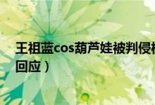 王祖蓝cos葫芦娃被判侵权什么情况（王祖蓝工作室发声明回应）