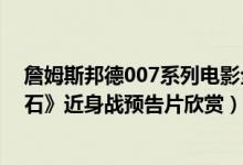 詹姆斯邦德007系列电影全集解说（《詹姆斯邦德007：血石》近身战预告片欣赏）