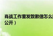 肖战工作室发致歉信怎么回事（肖战工作室致歉信原文内容公开）