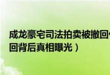 成龙豪宅司法拍卖被撤回什么情况（成龙豪宅司法拍卖被撤回背后真相曝光）