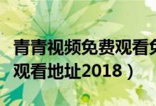 青青视频免费观看免费（青青青免费视频在线观看地址2018）