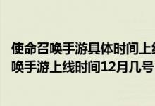 使命召唤手游具体时间上线（使命召唤手游上线时间,使命召唤手游上线时间12月几号）