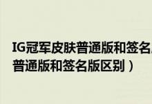 IG冠军皮肤普通版和签名版有什么不一样（ig全套冠军皮肤普通版和签名版区别）