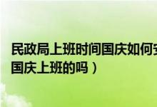 民政局上班时间国庆如何安排（民政局上班时间,民政局10.1国庆上班的吗）