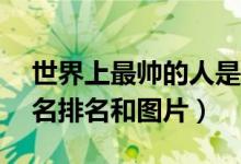 世界上最帅的人是谁（世界上最帅的人前10名排名和图片）