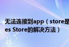 无法连接到app（store是什么原因 iPhone无法连接到iTunes Store的解决方法）