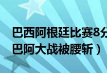 巴西阿根廷比赛8分钟被迫中断（阿足协回应巴阿大战被腰斩）