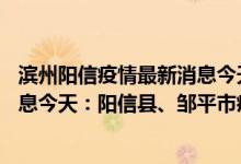 滨州阳信疫情最新消息今天分布图（4月1日滨州疫情最新消息今天：阳信县、邹平市疫情数据）