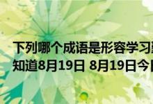 下列哪个成语是形容学习勤奋刻苦的（蚂蚁庄园今日答案早知道8月19日 8月19日今日蚂蚁庄园答案最新）