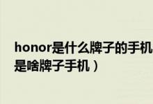 honor是什么牌子的手机?（honor是什么牌子手机,honor是啥牌子手机）