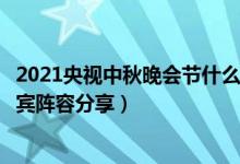 2021央视中秋晚会节什么时间播出（央视中秋晚会节目单嘉宾阵容分享）