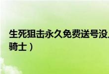 生死狙击永久免费送号没人挤（生死狙击好号和密码有魔龙骑士）