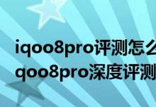 iqoo8pro评测怎么样（iqoo8pro值得买吗 iqoo8pro深度评测）