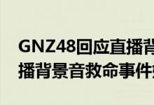 GNZ48回应直播背景音说了什么（snh48直播背景音救命事件始末）