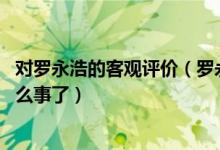 对罗永浩的客观评价（罗永浩向老同事道歉,罗永浩又摊上什么事了）