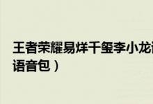 王者荣耀易烊千玺李小龙语音包如何设置（王者荣耀五周年语音包）