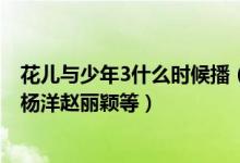 花儿与少年3什么时候播（花儿与少年第三季名单曝光 拟邀杨洋赵丽颖等）