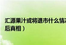 汇源果汁或将退市什么情况（汇源创始人41亿资产遭冻结背后真相）