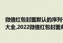 微信红包封面默认的序列号是什么（红包封面的领取序列号大全,2022微信红包封面免费领取序列号）