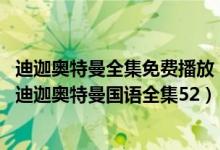 迪迦奥特曼全集免费播放（迪迦奥特曼中文版全集免费观看 迪迦奥特曼国语全集52）