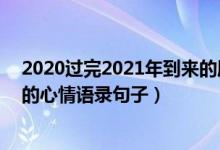 2020过完2021年到来的朋友圈说说（2020结束2021你好的心情语录句子）