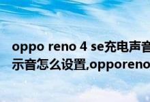 oppo reno 4 se充电声音在哪设置（opporeno4se充电提示音怎么设置,opporeno4se充电提示音设置教程）