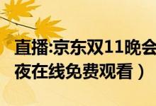 直播:京东双11晚会在线看（2021京东沸腾之夜在线免费观看）