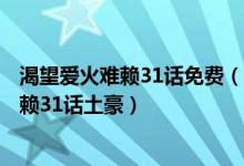 渴望爱火难赖31话免费（渴望:爱火难酎第30话_渴望爱火难赖31话土豪）