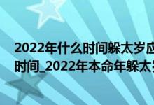 2022年什么时间躲太岁应注意什么（2022年犯太岁躲太岁时间_2022年本命年躲太岁）