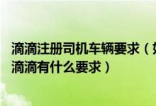 滴滴注册司机车辆要求（如何加入滴滴网约车司机 私家车跑滴滴有什么要求）