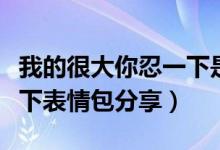 我的很大你忍一下是什么梗（我的很大你忍一下表情包分享）