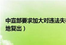 中宣部要求加大对违法失德艺人惩处（禁止劣迹艺人转移阵地复出）