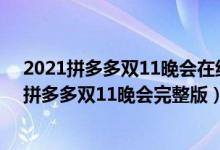 2021拼多多双11晚会在线看（拼多多双11晚会直播2021 拼多多双11晚会完整版）