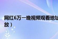 网红6万一晚视频观看地址（抖音网红6万姐完整视频在线播放）