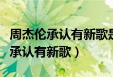 周杰伦承认有新歌是真的吗（周杰伦回复留言承认有新歌）