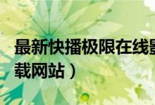 最新快播极限在线影院app（快播极限影视下载网站）