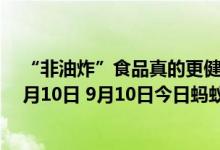 “非油炸”食品真的更健康吗（蚂蚁庄园今日答案早知道9月10日 9月10日今日蚂蚁庄园答案最新）