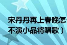 宋丹丹再上春晚怎么回事（宋丹丹2020春晚不演小品将唱歌）