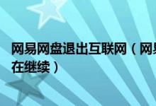 网易网盘退出互联网（网易网盘关闭入口,行业商业化探索仍在继续）