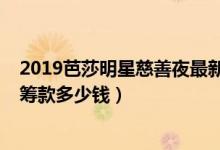 2019芭莎明星慈善夜最新捐款名单（2019芭莎明星慈善夜筹款多少钱）